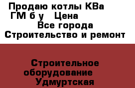 Продаю котлы КВа 1.74 ГМ б/у › Цена ­ 350 000 - Все города Строительство и ремонт » Строительное оборудование   . Удмуртская респ.,Глазов г.